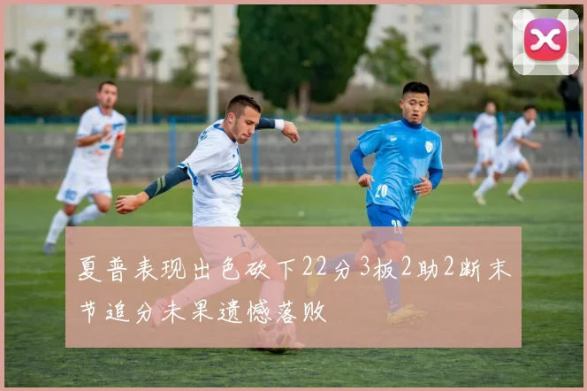 夏普表现出色砍下22分3板2助2断末节追分未果遗憾落败