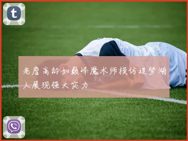 老詹高龄如巅峰魔术师模仿追梦湖人展现强大实力