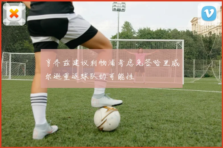 亨乔兹建议利物浦考虑免签哈里威尔逊重返球队的可能性