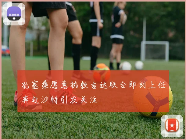 孔塞桑愿意执教吉达联合即刻上任奔赴沙特引发关注