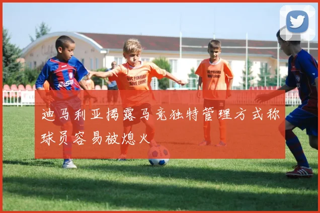迪马利亚揭露马竞独特管理方式称球员容易被熄火