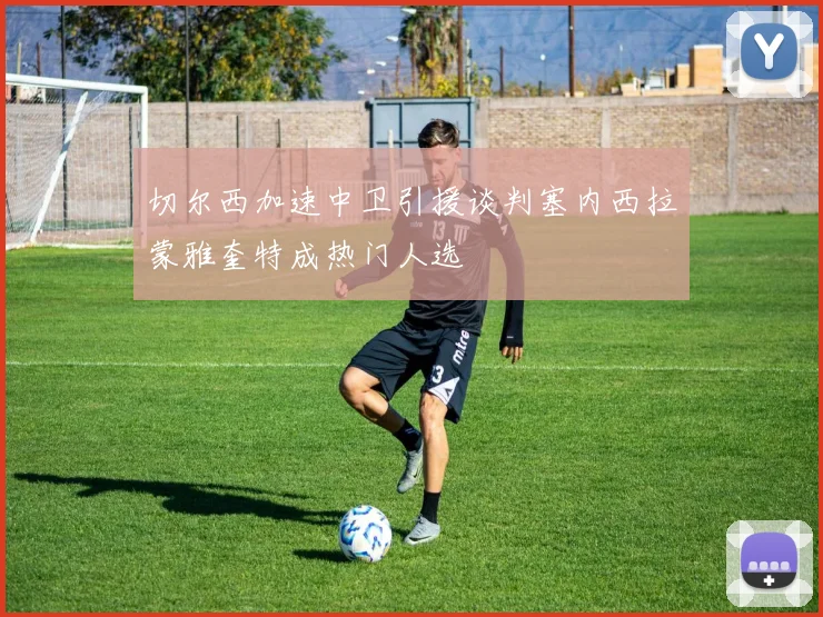 切尔西加速中卫引援谈判塞内西拉蒙雅奎特成热门人选