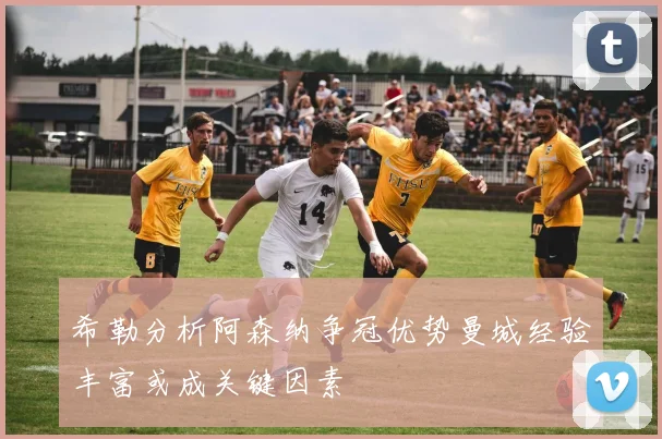 希勒分析阿森纳争冠优势曼城经验丰富或成关键因素