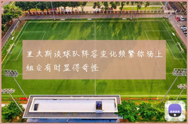里夫斯谈球队阵容变化频繁称场上组合有时显得奇怪