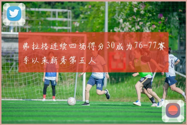 弗拉格连续四场得分30成为76-77赛季以来新秀第五人