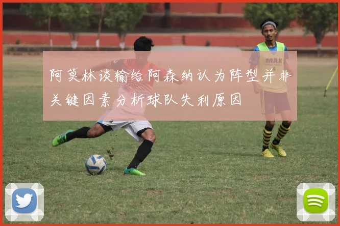 阿莫林谈输给阿森纳认为阵型并非关键因素分析球队失利原因