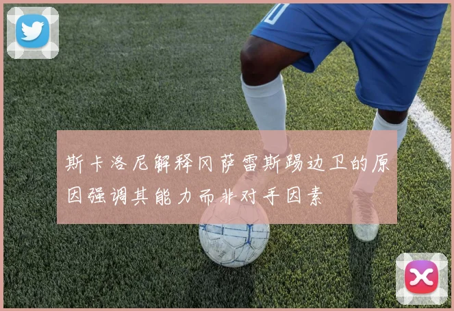 斯卡洛尼解释冈萨雷斯踢边卫的原因强调其能力而非对手因素