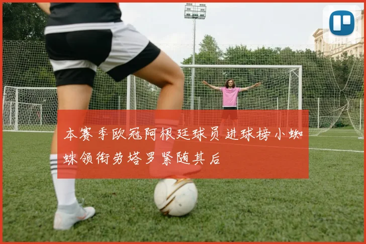 本赛季欧冠阿根廷球员进球榜小蜘蛛领衔劳塔罗紧随其后