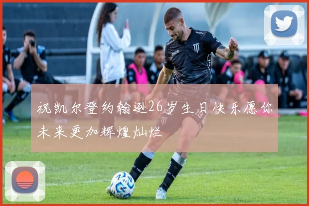 祝凯尔登约翰逊26岁生日快乐愿你未来更加辉煌灿烂