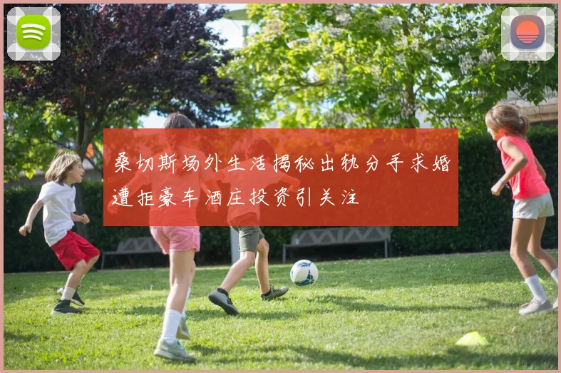 桑切斯场外生活揭秘出轨分手求婚遭拒豪车酒庄投资引关注