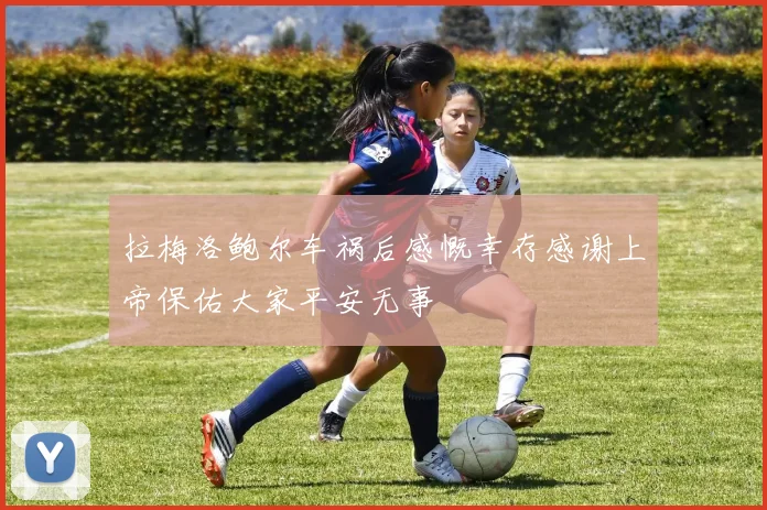 拉梅洛鲍尔车祸后感慨幸存感谢上帝保佑大家平安无事