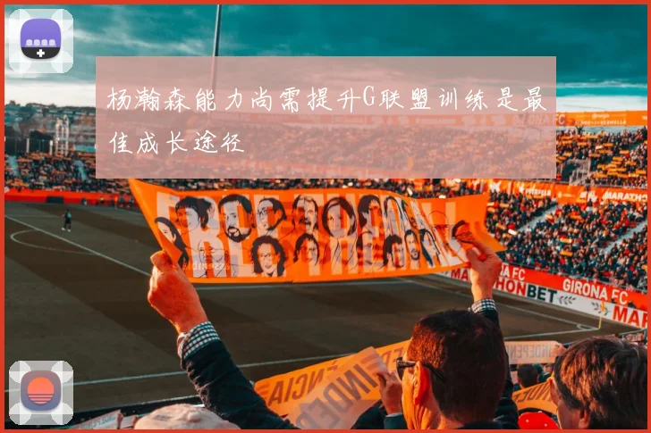 杨瀚森能力尚需提升G联盟训练是最佳成长途径