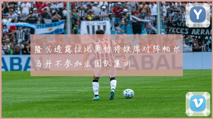 隆戈透露拉比奥特将缺席对阵帕尔马并不参加法国队集训