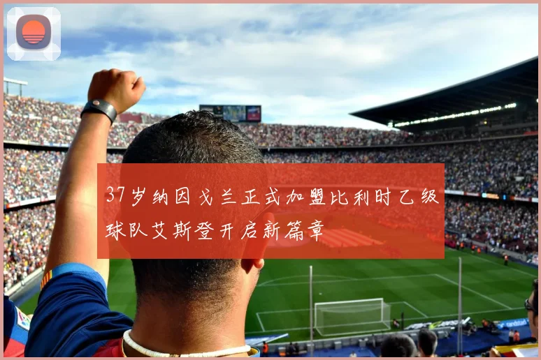 37岁纳因戈兰正式加盟比利时乙级球队艾斯登开启新篇章