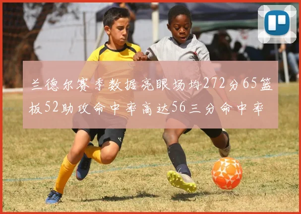 兰德尔赛季数据亮眼场均272分65篮板52助攻命中率高达56三分命中率47