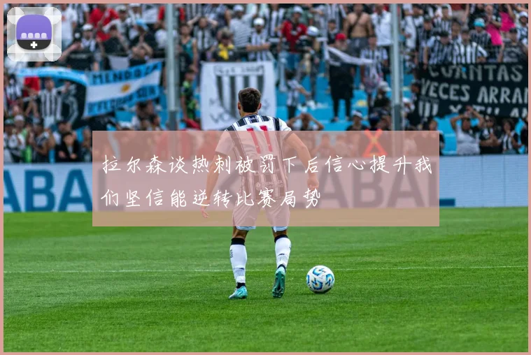拉尔森谈热刺被罚下后信心提升我们坚信能逆转比赛局势