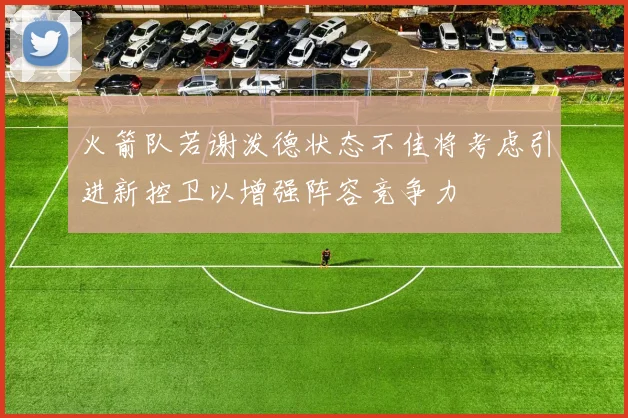 火箭队若谢泼德状态不佳将考虑引进新控卫以增强阵容竞争力