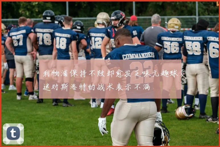 利物浦保持不败却愈发乏味无趣球迷对斯洛特的战术表示不满