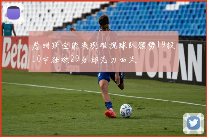 詹姆斯全能表现难挽球队颓势19投10中独砍29分却无力回天
