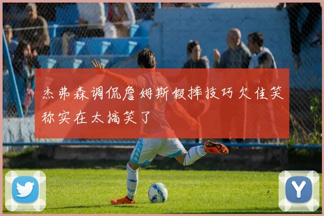 杰弗森调侃詹姆斯假摔技巧欠佳笑称实在太搞笑了