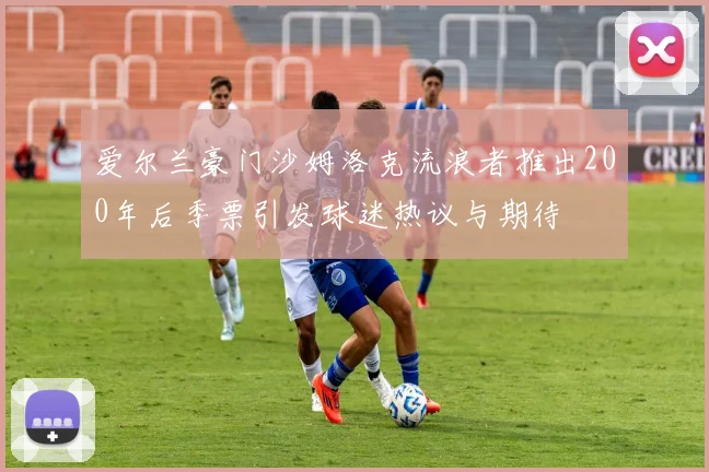 爱尔兰豪门沙姆洛克流浪者推出200年后季票引发球迷热议与期待