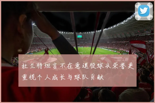杜兰特坦言不在意退役球衣荣誉更重视个人成长与球队贡献