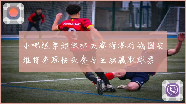 小吧送票超级杯决赛海港对战国安谁将夺冠快来参与互动赢取球票